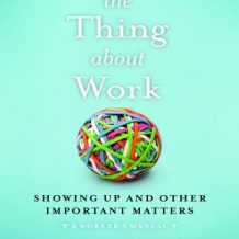 The Thing About Work: Showing Up and Other Important Matters [A Worker's Manual]